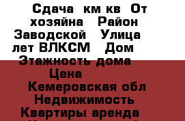 Сдача 1км кв. От хозяйна › Район ­ Заводской › Улица ­ 40 лет ВЛКСМ › Дом ­ 41 › Этажность дома ­ 5 › Цена ­ 7 000 - Кемеровская обл. Недвижимость » Квартиры аренда   . Кемеровская обл.